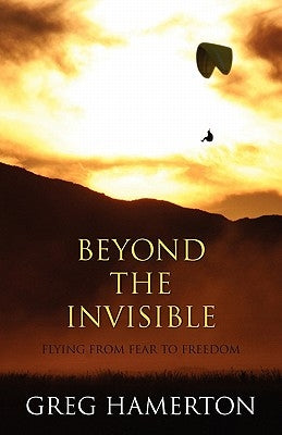 Beyond The Invisible: Flying from Fear to Freedom by Hamerton, Greg