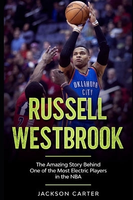 Russell Westbrook: The Amazing Story Behind One of the Most Electric Players in the NBA by Carter, Jackson