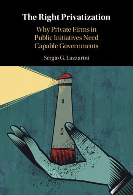 The Right Privatization: Why Private Firms in Public Initiatives Need Capable Governments by Lazzarini, Sergio G.
