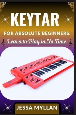Keytar for Absolute Beginners: LEARN TO PLAY IN NO TIME: A Complete Beginner's Guide to Mastering the Keytar: Learn to Play Melodies, Chords, and Perf by Myllan, Jessa