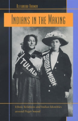 Indians in the Making: Ethnic Relations and Indian Identities Around Puget Soundvolume 3 by Harmon, Alexandra