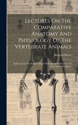Lectures On The Comparative Anatomy And Physiology Of The Vertebrate Animals: Delivered At The Royal College Of Surgeons Of England, In 1844 And 1846, by Owen, Richard