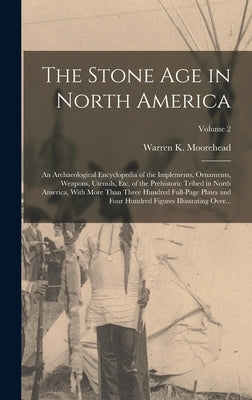 The Stone Age in North America; an Archaeological Encyclopedia of the Implements, Ornaments, Weapons, Utensils, Etc. of the Prehistoric Tribed in Nort by Moorehead, Warren K. (Warren King) 1.