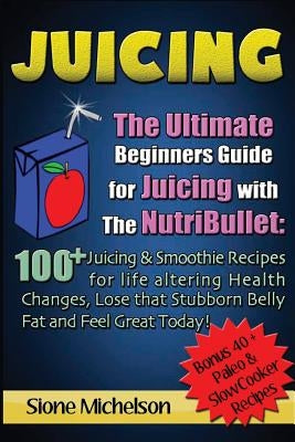 Juicing: The Ultimate Beginners Guide for Juicing with the Nutribullet: 100 + Juicing and Smoothie Recipes for Life altering He by Michelson, Sione