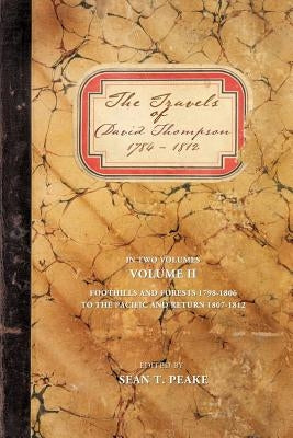 The Travels of David Thompson 1784-1812: Volume II Foothills and Forests 1798-1806, to the Pacific and Return 1807-1812 by Peake, Sean T.