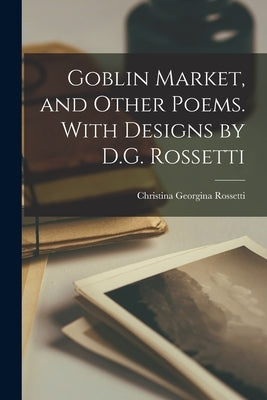 Goblin Market, and Other Poems. With Designs by D.G. Rossetti by Rossetti, Christina Georgina