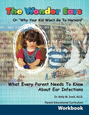 The Wonder Ears or Why Your Kid Won't Go To Harvard Parent Educational Curriculum Workbook by Snell, Kelly M.