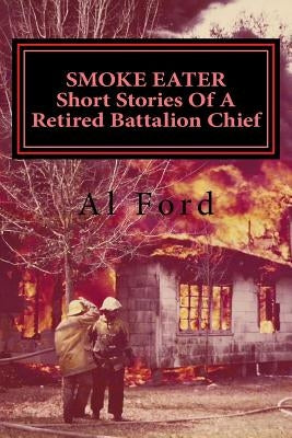 Smoke Eater, Short Stories of a Retired Battalion Chief by Ford, Al