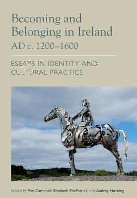 Becoming and Belonging in Ireland Ad C. 1200-1600: Essays on Identity and Cultural Practice by Fitzpatrick, Elizabeth