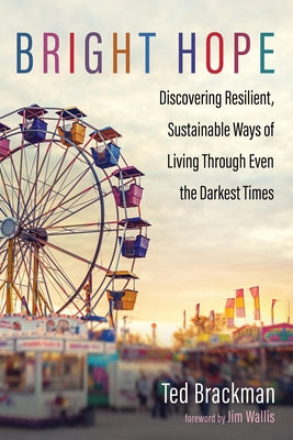 Bright Hope: Discovering Resilient, Sustainable Ways of Living Through Even the Darkest Times by Brackman, Ted