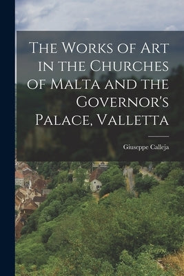 The Works of Art in the Churches of Malta and the Governor's Palace, Valletta by Calleja, Giuseppe