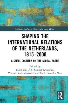 Shaping the International Relations of the Netherlands, 1815-2000: A Small Country on the Global Scene by Van Dijk, Ruud