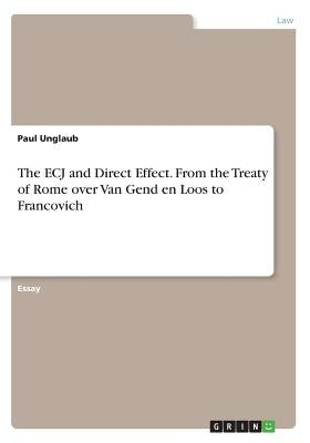 The ECJ and Direct Effect. From the Treaty of Rome over Van Gend en Loos to Francovich by Unglaub, Paul