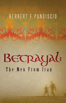 Betrayal: The Men From Iran by Pandiscio, Herbert F.