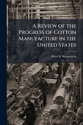 A Review of the Progress of Cotton Manufacture in the United States by Shepperson, Alfred B.