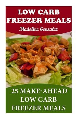 Low Carb Freezer Meals: 25 Make-Ahead Low Carb Freezer Meals by Gonzalez, Madeline