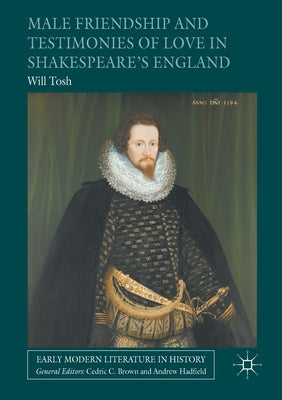 Male Friendship and Testimonies of Love in Shakespeare's England by Tosh, Will