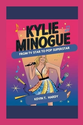 Kylie Minogue: From TV Star to Pop Superstar by Hardy, Kevin T.