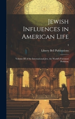 Jewish Influences in American Life; Volume III of the International Jew, the World's Foremost Problem;; 3 by Liberty Bell Publications