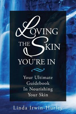 Loving The Skin You're In: Your Ultimate Guidebook in Nourishing Your Skin by Irwin-Hurley, Linda