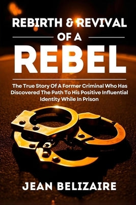 Rebirth & Revival Of A Rebel: The True Story Of A Former Criminal Who Has Discovered The Path To His Positive Influential Identity While In Prison (La by Belizaire, Jean P.