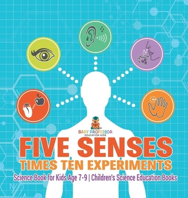 Five Senses times Ten Experiments - Science Book for Kids Age 7-9 Children's Science Education Books by Baby Professor