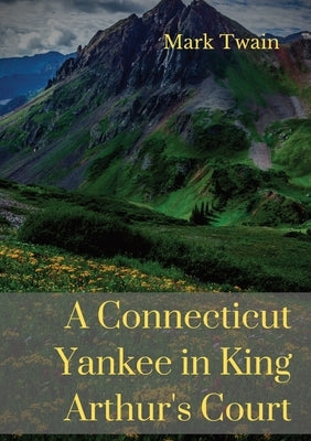 A Connecticut Yankee in King Arthur's Court: A humorous satire by Mark Twain by Twain, Mark