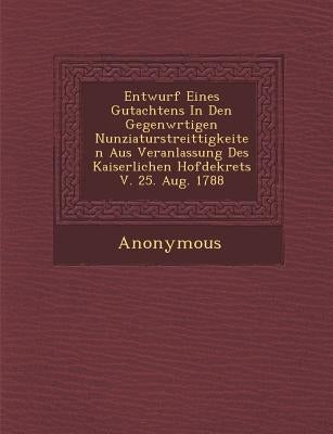 Entwurf Eines Gutachtens in Den Gegenw Rtigen Nunziaturstreittigkeiten Aus Veranlassung Des Kaiserlichen Hofdekrets V. 25. Aug. 1788 by Anonymous