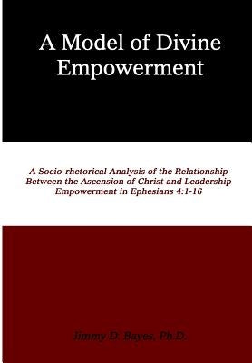 A Model of Divine Empowerment: A Socio-Rhetorical Analysis of the Relationship Between the Ascension of Christ and Leadership Empowerment in Ephesian by Bayes Ph. D., Jimmy Dale