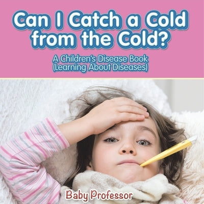 Can I Catch a Cold from the Cold? A Children's Disease Book (Learning About Diseases) by Baby Professor