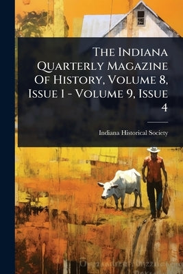 The Indiana Quarterly Magazine Of History, Volume 8, Issue 1 - Volume 9, Issue 4 by Society, Indiana Historical