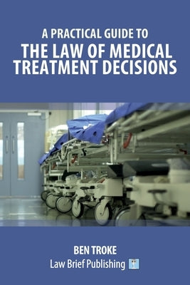 A Practical Guide to the Law of Medical Treatment Decisions by Troke, Ben