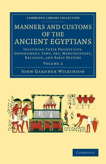 Manners and Customs of the Ancient Egyptians: Volume 2: Including Their Private Life, Government, Laws, Art, Manufactures, Religion, and Early History by Wilkinson, John Gardner
