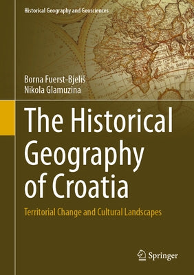 The Historical Geography of Croatia: Territorial Change and Cultural Landscapes by Fuerst-Bjelis, Borna