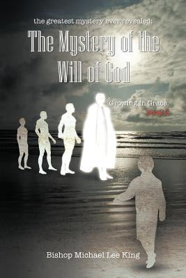 The greatest mystery ever revealed: The Mystery of the Will of God Growing in Grace. Book 2 by King, Bishop Michael Lee