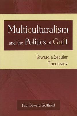 Multiculturalism and the Politics of Guilt: Toward a Secular Theocracy by Gottfried, Paul Edward