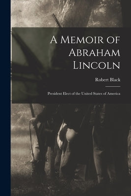 A Memoir of Abraham Lincoln: President Elect of the United States of America by Black, Robert