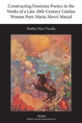 Constructing Feminine Poetics in the Works of a Late-20th-Century Catalan Woman Poet: Maria-Merce Marcal by Diaz Vicedo, Noelia