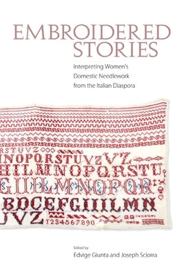 Embroidered Stories: Interpreting Women's Domestic Needlework from the Italian Diaspora by Giunta, Edvige