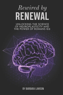 Rewired by Renewal: Unlocking the Science of Neuroplasticity and the Power of Romans 12:2 by Lawson, Barbara