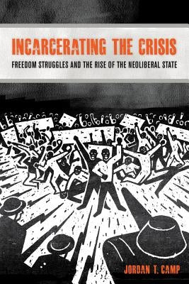 Incarcerating the Crisis: Freedom Struggles and the Rise of the Neoliberal Statevolume 43 by Camp, Jordan T.