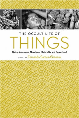 The Occult Life of Things: Native Amazonian Theories of Materiality and Personhood by Santos-Granero, Fernando