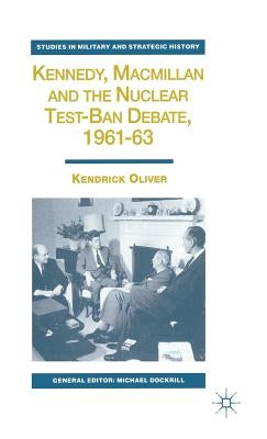 Kennedy, MacMillan and the Nuclear Test-Ban Debate, 1961-63 by Oliver, K.
