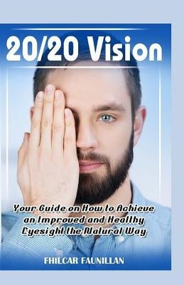 20/20 Vision: Your Guide On How To Achieve An Improved And Healthy Eyesight The Natural Way by Faunillan, Fhilcar