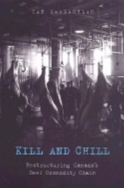 Kill and Chill: Restructuring Canada's Beef Commodity Chain by MacLachlan, Ian