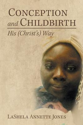 Conception and Childbirth: His (Christ'S) Way by Jones, Lashela Annette