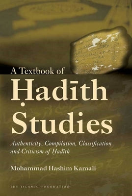 A Textbook of Hadith Studies: Authenticity, Compilation, Classification and Criticism of Hadith by Kamali, Mohammad Hashim