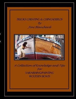 Tricks, Cheating & Chingaderos: A Collection of Knowledge and Tips for Varnishing/Painting Wooden Boats by Blanchard, Joni M.