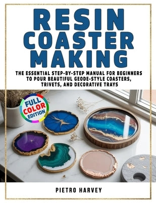 Resin Coaster Making: The Essential Step-by-Step Manual for Beginners to Pour Beautiful Geode-Style Coasters, Trivets, and Decorative Trays by Harvey, Pietro