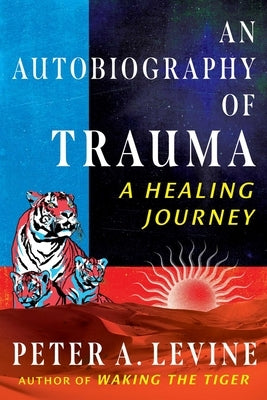 An Autobiography of Trauma: A Healing Journey by Levine, Peter A.